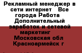 Рекламный менеджер в сети интернет - Все города Работа » Дополнительный заработок и сетевой маркетинг   . Московская обл.,Красноармейск г.